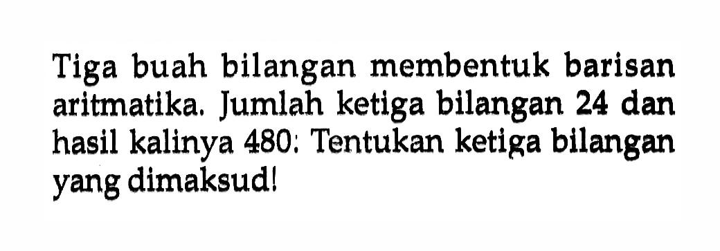 Tiga buah bilangan membentuk barisan aritmatika, Jumlah ketiga bilangan 24 dan hasil kalinya 480; Tentukan ketiga bilangan yang dimaksud!