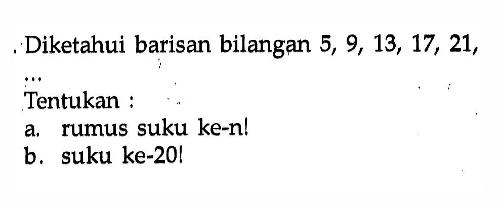 Diketahui barisan bilangan 5, 9, 13, 17, 21, ... Tentukan : a. rumus suku ke-n! b. suku ke-20!