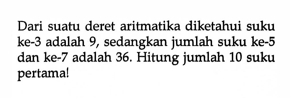 Dari suatu deret aritmatika diketahui suku ke-3 adalah 9, sedangkan jumlah suku ke-5 dan ke-7 adalah 36. Hitung jumlah 10 suku pertama!