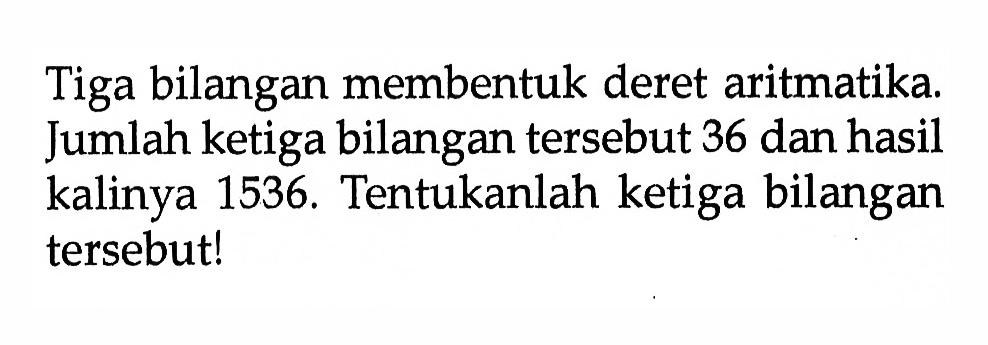 Tiga bilangan membentuk deret aritmatika. Jumlah ketiga bilangan tersebut 36 dan hasil kalinya 1536. Tentukanlah ketiga bilangan tersebut!