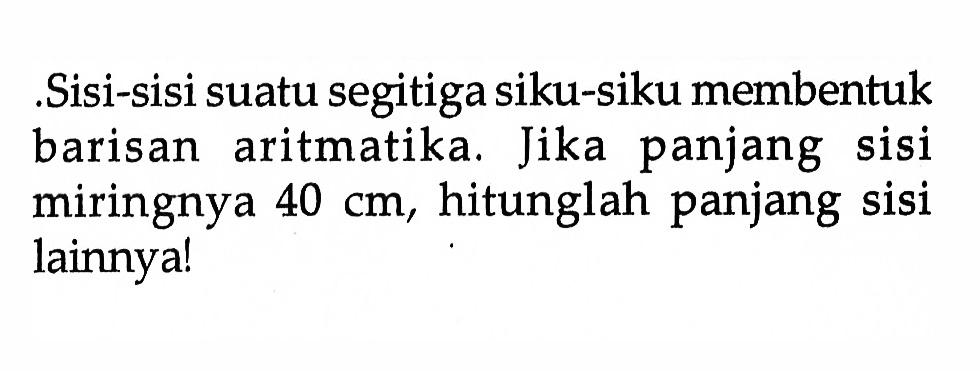 .Sisi-sisi suatu segitiga siku-siku membentuk barisan aritmatika. Jika panjang sisi miringnya 40 cm, hitunglah panjang sisi lainnya!