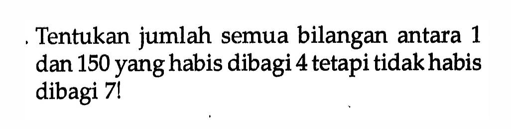 Tentukan jumlah semua bilangan antara 1 dan 150 yang habis dibagi 4 tetapi tidak habis dibagi 7!