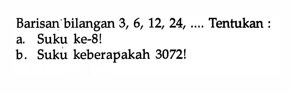 Barisan bilangan 3, 6, 12, 24, ... Tentukan : a. Suku ke-8! b. Suku keberapakah 3072!