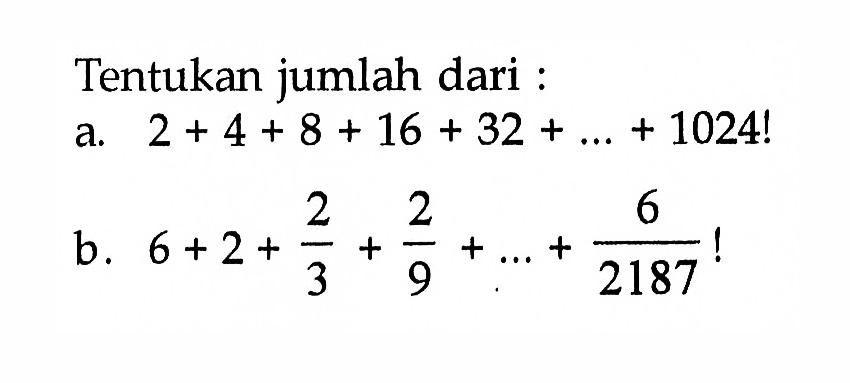 Tentukan jumlah dari : a. 2+4+8+16+32+ ... +1024! b. 6+2+2/3+2/9+ ... +6/2187 !