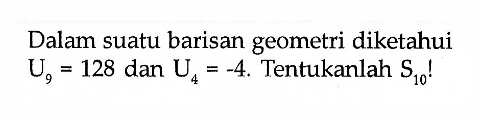 Dalam suatu barisan geometri diketahui U9 = 128 dan U4 = -4. Tentukanlah S10!