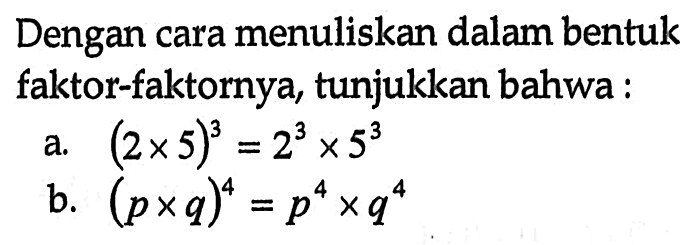 Dengan cara menuliskan dalam bentuk faktor-faktornya, tunjukkan bahwa : a. (2 x 5)^3 = 2^3 x 5^3 b. (p x q)^4 = p^4 x q^4