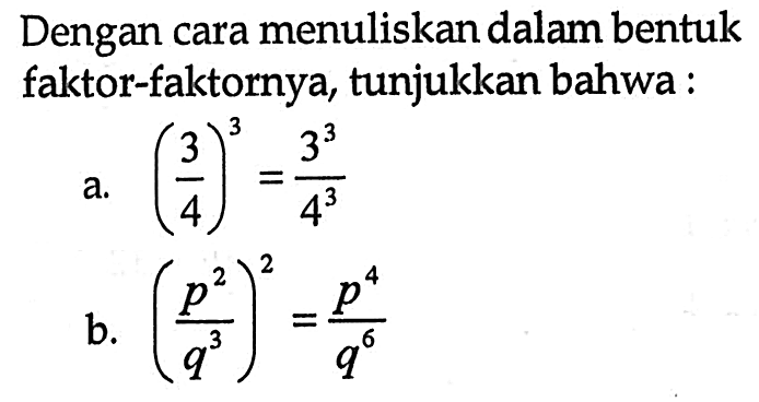 Dengan cara menuliskan dalam bentuk faktor-faktornya, tunjukkan bahwa a. (3/4)^3 = 3^3 / 4^3 b.(p^2/q^3)^2 = p^4/q^6