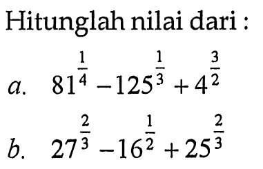 Hitunglah nilai dari a. 81^(1/4) - 125^(1/3) + 4^(3/2) b. 27^(2/3) - 16^(1/2) + 25^(2/3)