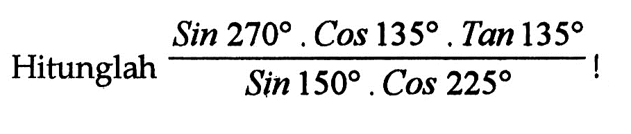  Hitunglah  (sin 270.cos 135.tan 135)/(sin 150.cos 225) !