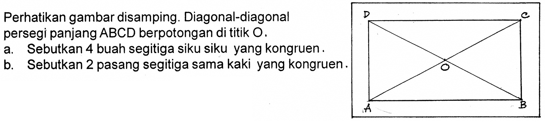 Perhatikan gambar disamping. Diagonal-diagonal persegi panjang  ABCD berpotongan di titik  O . a. Sebutkan 4 buah segitiga siku siku yang kongruen.b. Sebutkan 2 pasang segitiga sama kaki yang kongruen.D C O A B