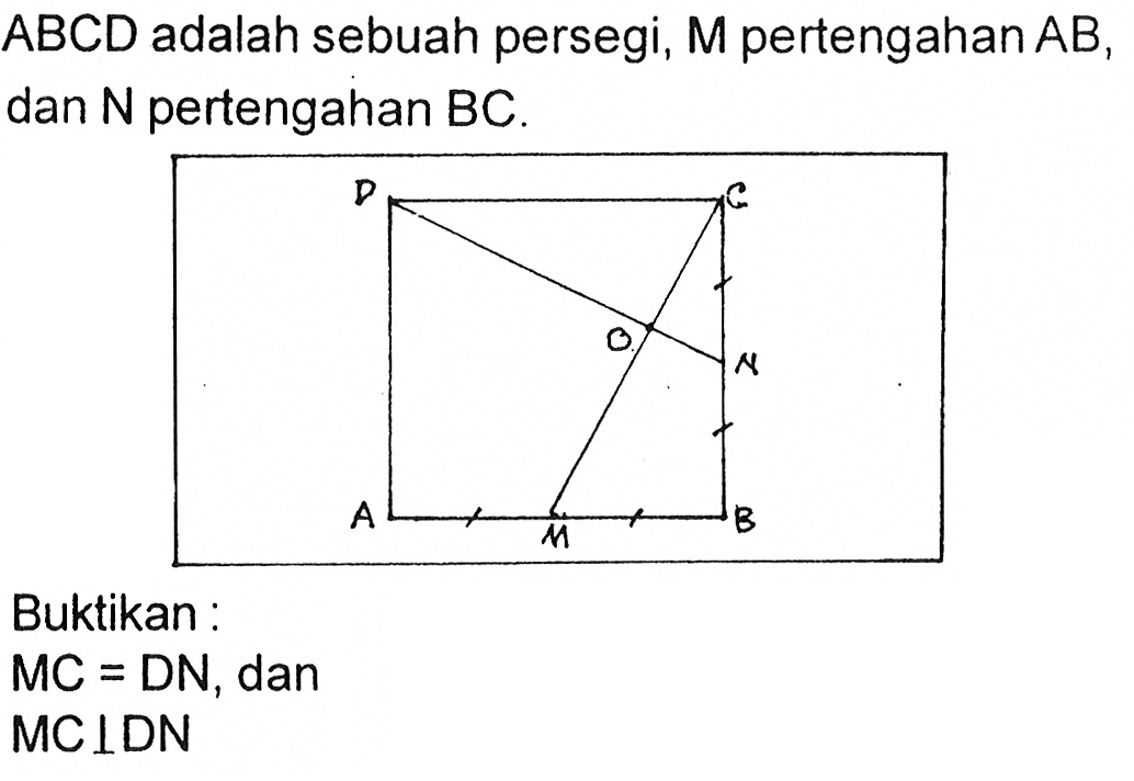 ABCD adalah sebuah persegi,  M pertengahan AB, dan N pertengahan BC.
D C
O
N
A M B
Buktikan:
 MC = DN, dan
 MC tegak lurus DN 