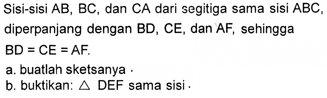 Sisi-sisi AB, BC, dan CA dari segitiga sama sisi ABC, diperpanjang dengan BD, CE, dan AF, sehingga BD=CE=AF. a. buatlah sketsanya. b. buktikan: segitiga DEF sama sisi .