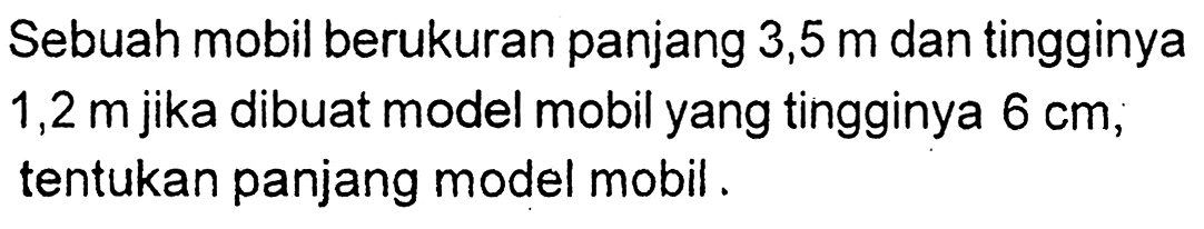 Sebuah mobil berukuran panjang 3,5 m dan tingginya 1,2 m jika dibuat model mobil yang tingginya 6 cm, tentukan panjang model mobil.