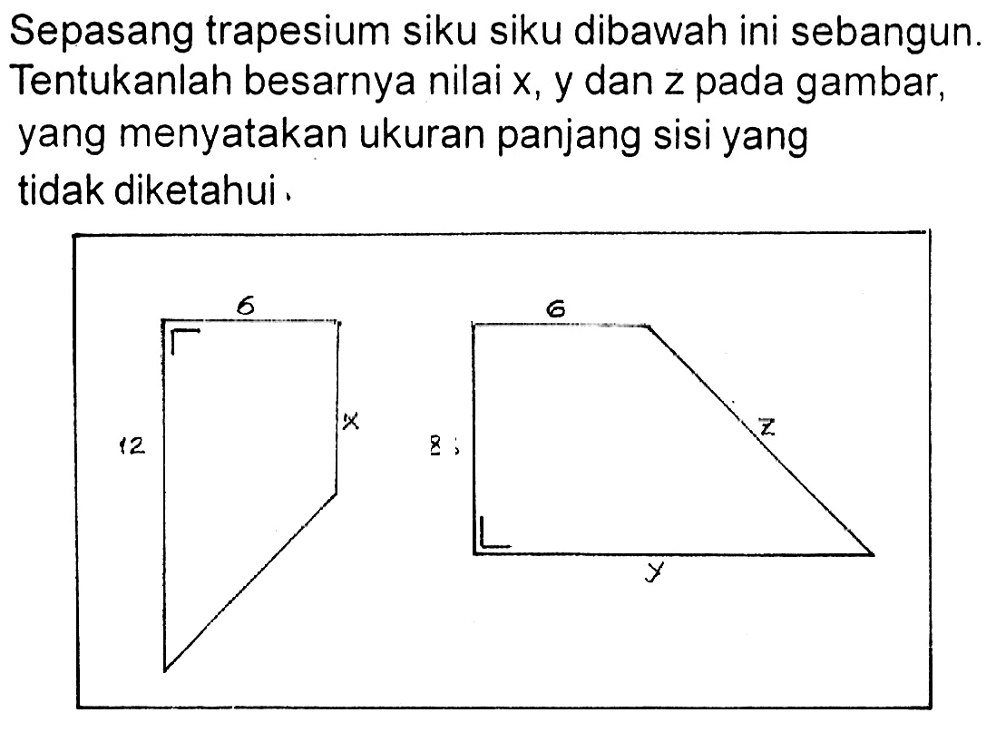 Sepasang trapesium siku siku dibawah ini sebangun. Tentukanlah besarnya nilai x, y dan z pada gambar, yang menyatakan ukuran panjang sisi yang tidak diketahui. 12 6 x 8 6 z y