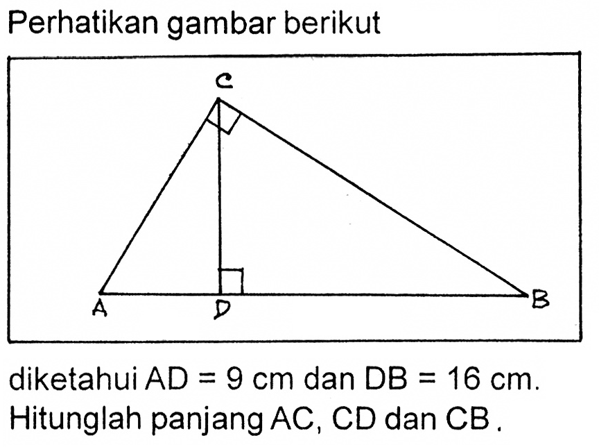 Perhatikan gambar berikutdiketahui  AD=9 cm dan DB=16 cm. Hitunglah panjang AC, CD dan CB.