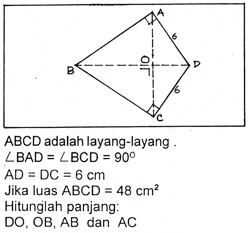 A 6 B O D 6 C ABCD adalah layang-layang. sudut BAD=sudut BCD=90 AD=DC=6 cm Jika luas ABCD=48 cm^2 Hitunglah panjang: DO, OB, AB dan AC 