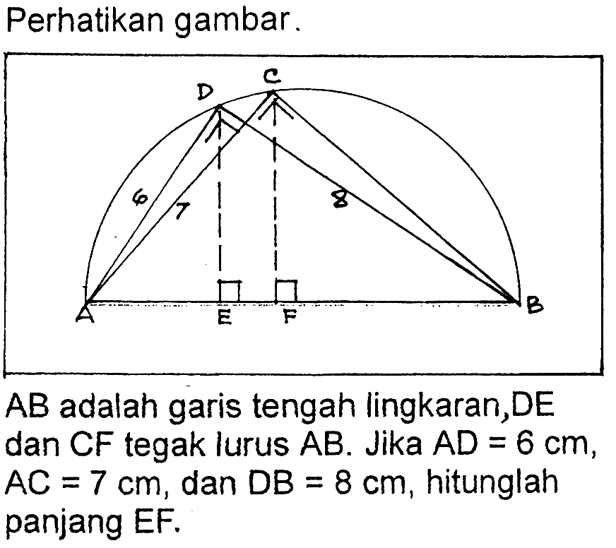 Perhatikan gambar.  AB  adalah garis tengah lingkaran,  DE  dan  CF  tegak lurus  AB . Jika  AD=6 cm ,  AC=7 cm , dan  DB=8 cm , hitunglah panjang EF.