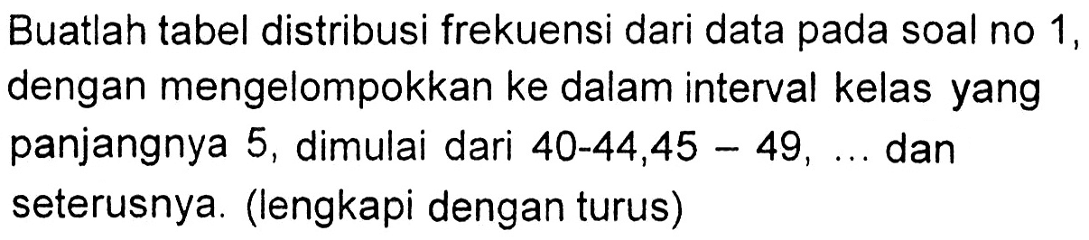 Buatlah tabel distribusi frekuensi dari data pada soal no 1, dengan mengelompokkan ke dalam interval kelas yang panjangnya 5, dimulai dari 40-44,45-49, ... dan seterusnya. (lengkapi dengan turus)