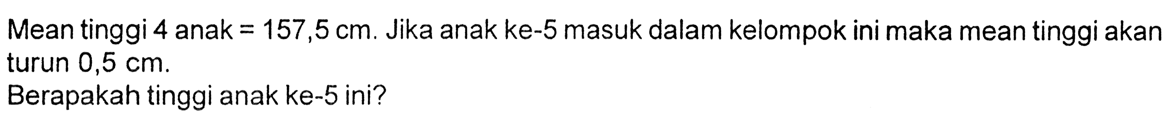 Mean tinggi 4 anak =157,5 cm. Jika anak ke-5 masuk dalam kelompok ini maka mean tinggi akan turun 0,5 cm.
Berapakah tinggi anak ke-5 ini?