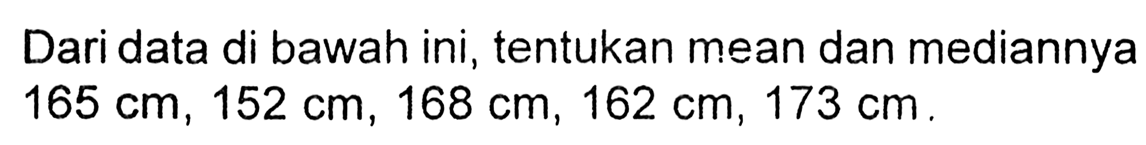 Dari data di bawah ini, tentukan mean dan mediannya 165 cm, 152 cm, 168 cm, 162 cm, 173 cm.