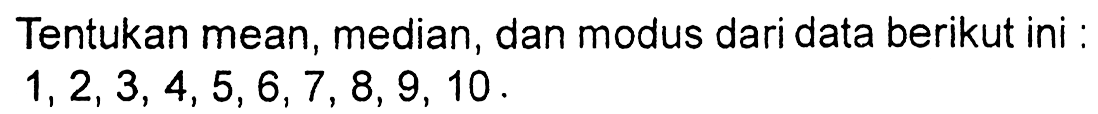 Tentukan mean, median, dan modus dari data berikut ini : 1,2,3,4,5,6,7,8,9,10.