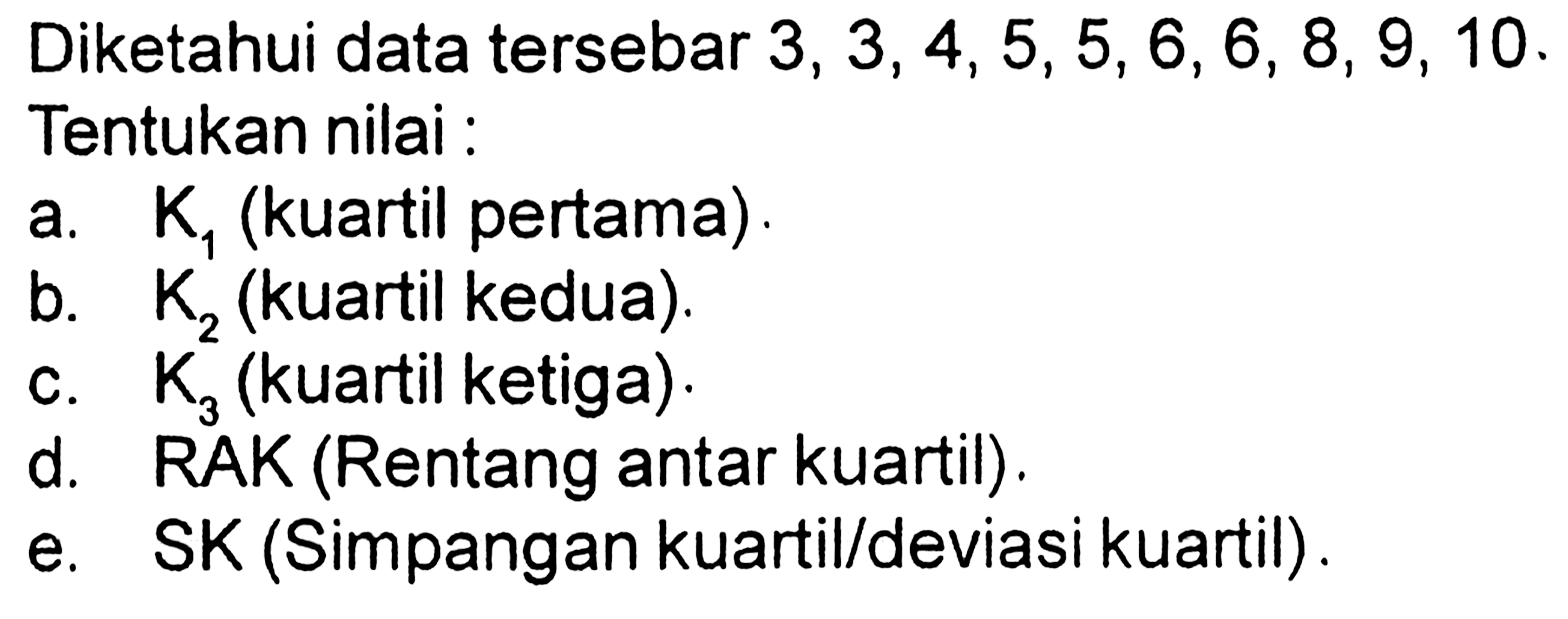 Diketahui data tersebar  3,3,4,5,5,6,6,8,9,10 . Tentukan nilai :a.  K1 (kuartil pertama).b.  K2 (kuartil kedua).c.  K3 (kuartil ketiga).d.  RAK (Rentang antar kuartil).e. SK (Simpangan kuartil/deviasi kuartil).