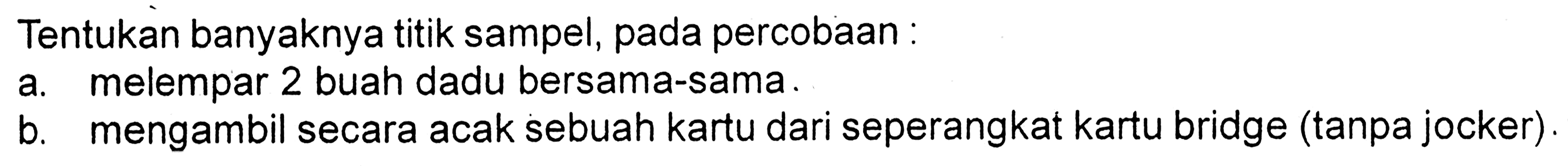 Tentukan banyaknya titik sampel, pada percobaan :a. melempar 2 buah dadu bersama-sama. b. mengambil secara acak sebuah kartu dari seperangkat kartu bridge (tanpa jocker). 