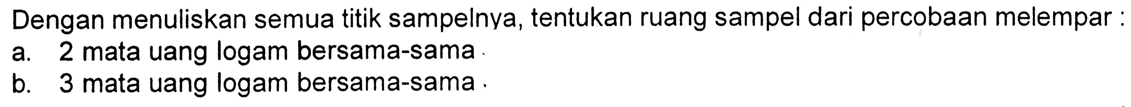 Dengan menuliskan semua titik sampelnya, tentukan ruang sampel dari percobaan melempar: a. 2 mata uang logam bersama-sama b. 3 mata uang logam bersama-sama. 