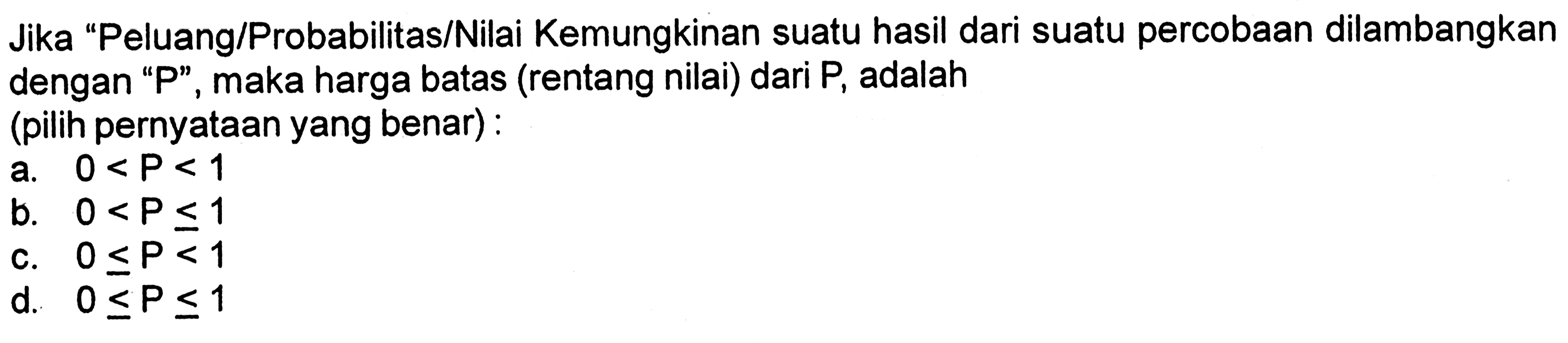 Jika 'Peluang/Probabilitas/Nilai Kemungkinan suatu hasil dari suatu percobaan dilambangkan dengan 'P', maka harga batas (rentang nilai) dari P, adalah (pilih pernyataan yang benar) :