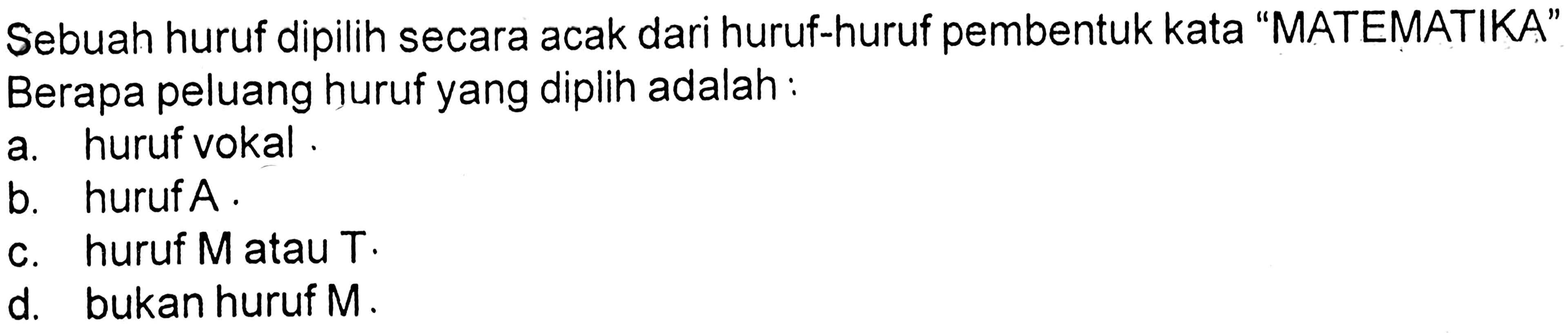 Sebuah huruf dipilih secara acak dari huruf-huruf pembentuk kata 'MATEMATIKA' Berapa peluang huruf yang diplih adalah:a. huruf vokal.b. huruf  A.c. huruf  M  atau  T.d. bukan huruf  M.