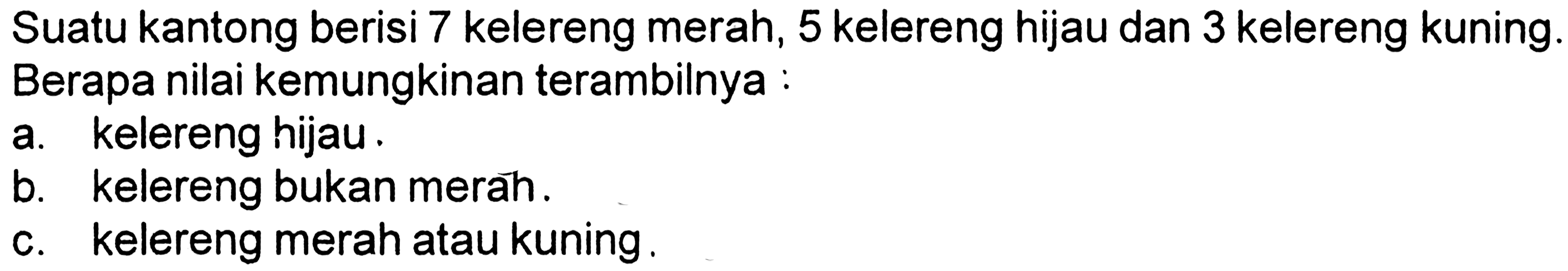 Suatu kantong berisi 7 kelereng merah, 5 kelereng hijau dan 3 kelereng kuning. Berapa nilai kemungkinan terambilnya : a. kelereng hijau. b. kelereng bukan merah. c. kelereng merah atau kuning. 