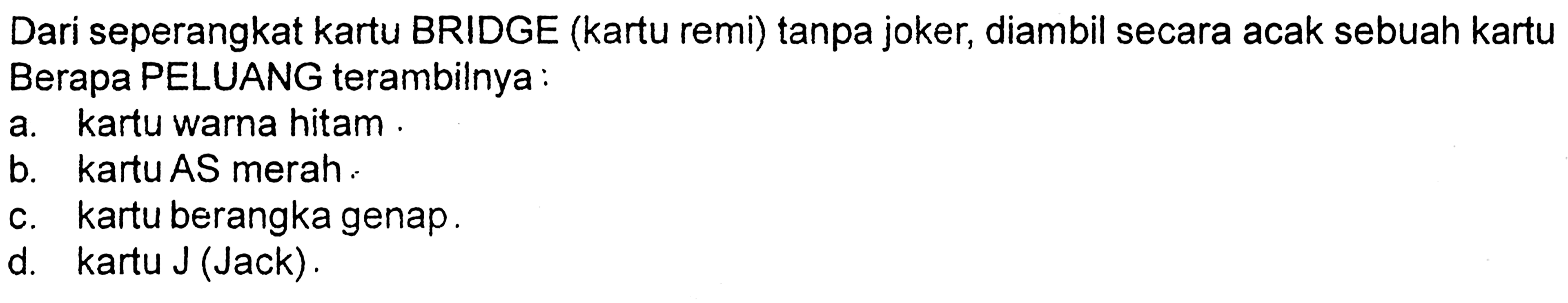 Dari seperangkat kartu BRIDGE (kartu remi) tanpa joker, diambil secara acak sebuah kartu Berapa PELUANG terambilnya: a. kartu warna hitam. b. kartu AS merah. c. kartu berangka genap. d. kartu J (Jack).