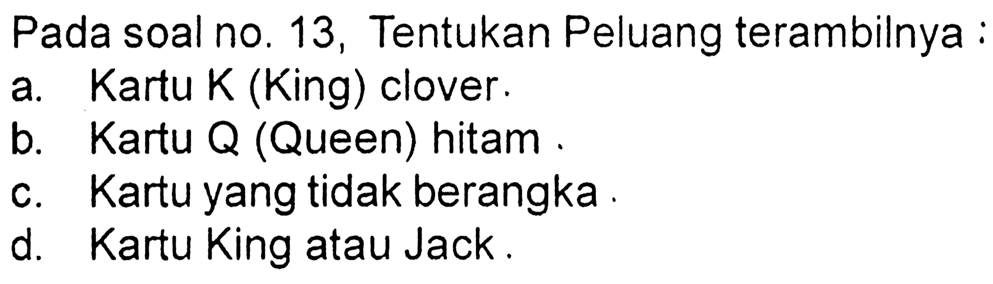 Pada soal no. 13, Tentukan Peluang terambilnya :a. Kartu K (King) clover.b. Kartu Q (Queen) hitam.c. Kartu yang tidak berangkad. Kartu King atau Jack.