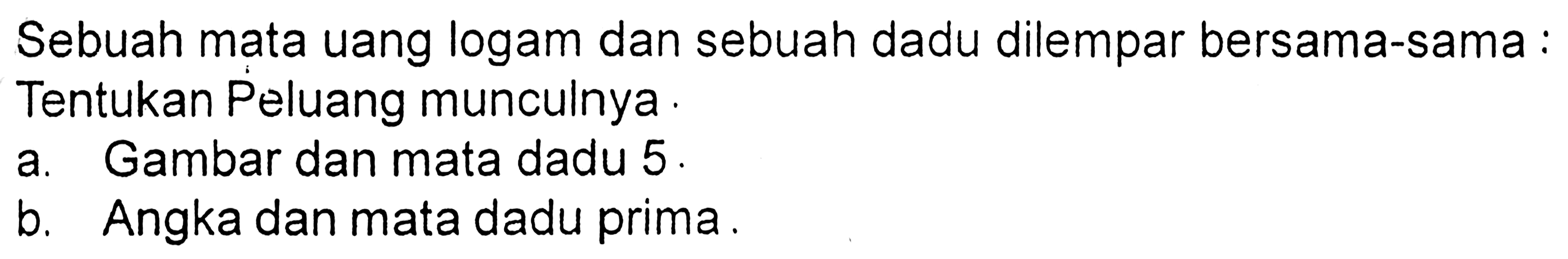 Sebuah mata uang logam dan sebuah dadu dilempar bersama-sama :Tentukan Peluang munculnya.a. Gambar dan mata dadu 5.b. Angka dan mata dadu prima.