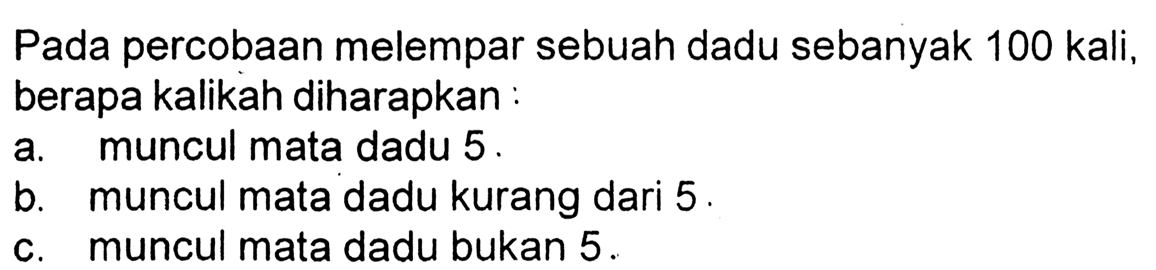 Pada percobaan melempar sebuah dadu sebanyak 100 kali, berapa kalikah diharapkan:
a. muncul mata dadu 5 .
b. muncul mata dadu kurang dari  5 . 
c. muncul mata dadu bukan 5 .