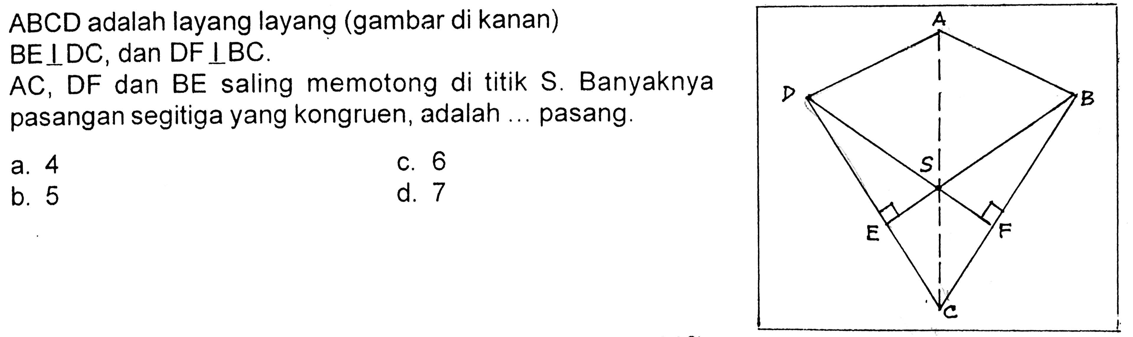 ABCD adalah layang layang (gambar di kanan)BE tegak lurus DC, dan DF  tegak lurus BC .AC, DF dan BE saling memotong di titik S. Banyaknyapasangan segitiga yang kongruen, adalah ... pasang.A D E C F B S