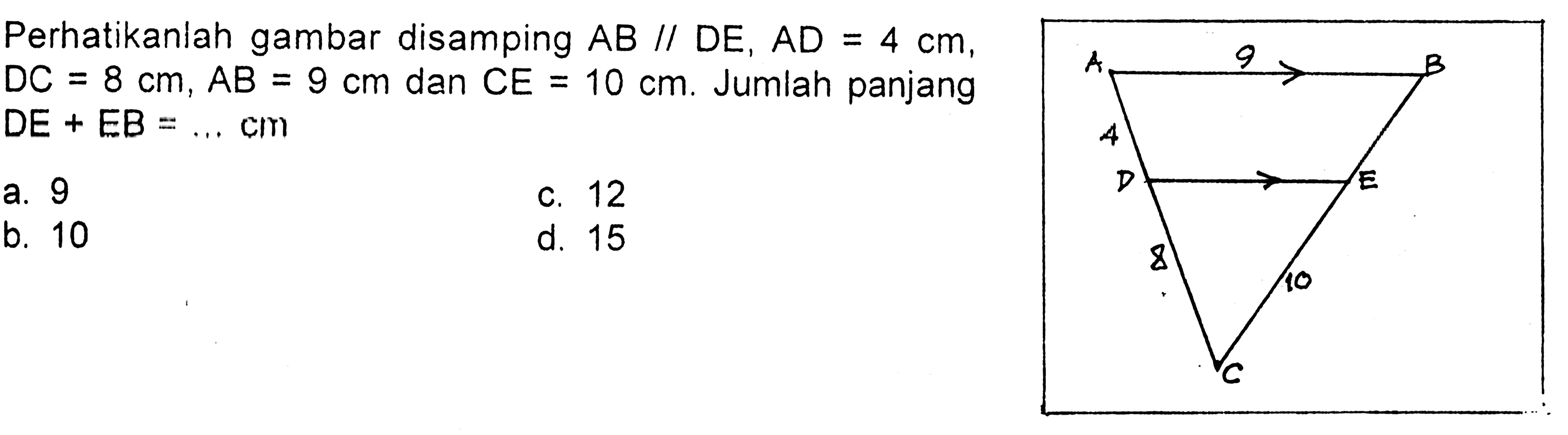 Perhatikanlah gambar disamping AB // DE, AD=4 cm, DC=8 cm, AB=9 cm dan CE=10 cm. Jumlah panjang DE+EB=... cm 9 4 8 10 