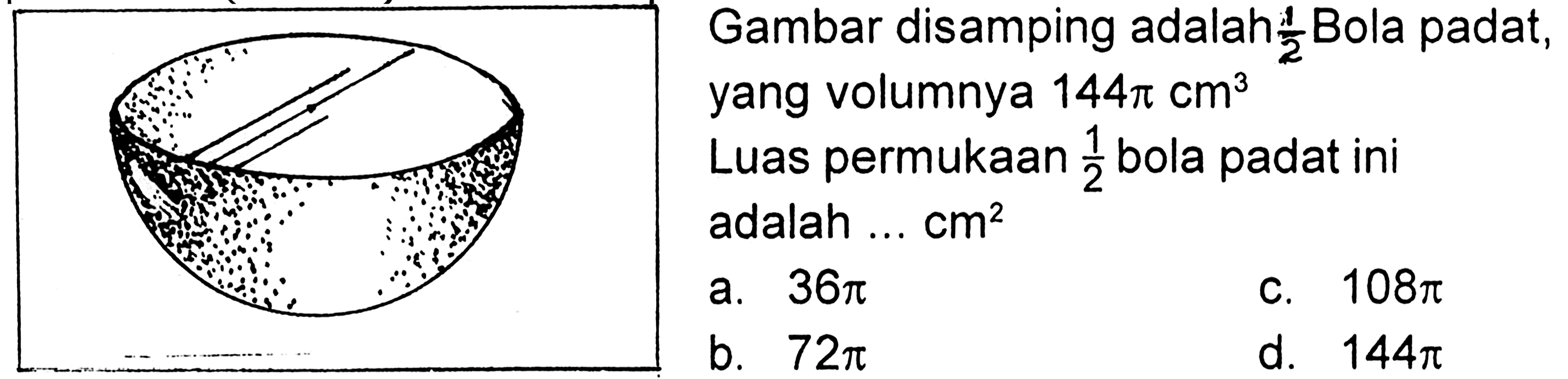 Gambar disamping adalah 1/2 Bola padat, yang volumnya 144 pi cm^3 
Luas permukaan 1/2 bola padat ini adalah ... cm^2 
