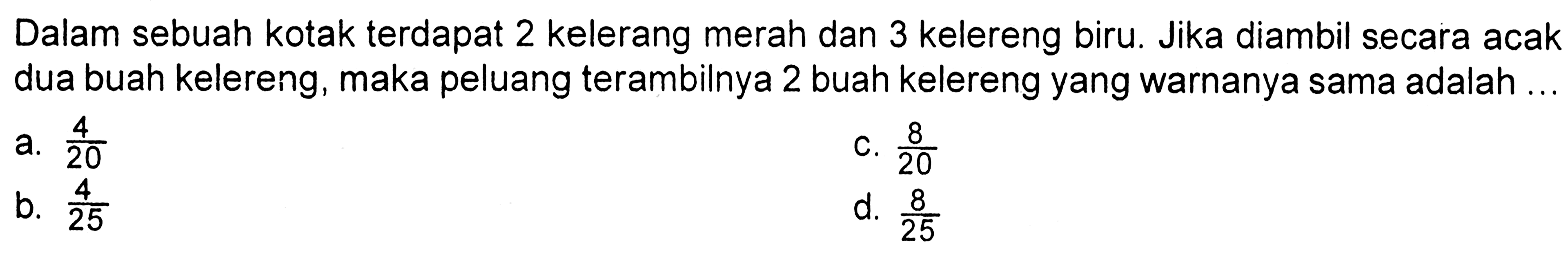 Dalam sebuah kotak terdapat 2 kelerang merah dan 3 kelereng biru. Jika diambil secara acak dua buah kelereng, maka peluang terambilnya 2 buah kelereng yang warnanya sama adalah ... 