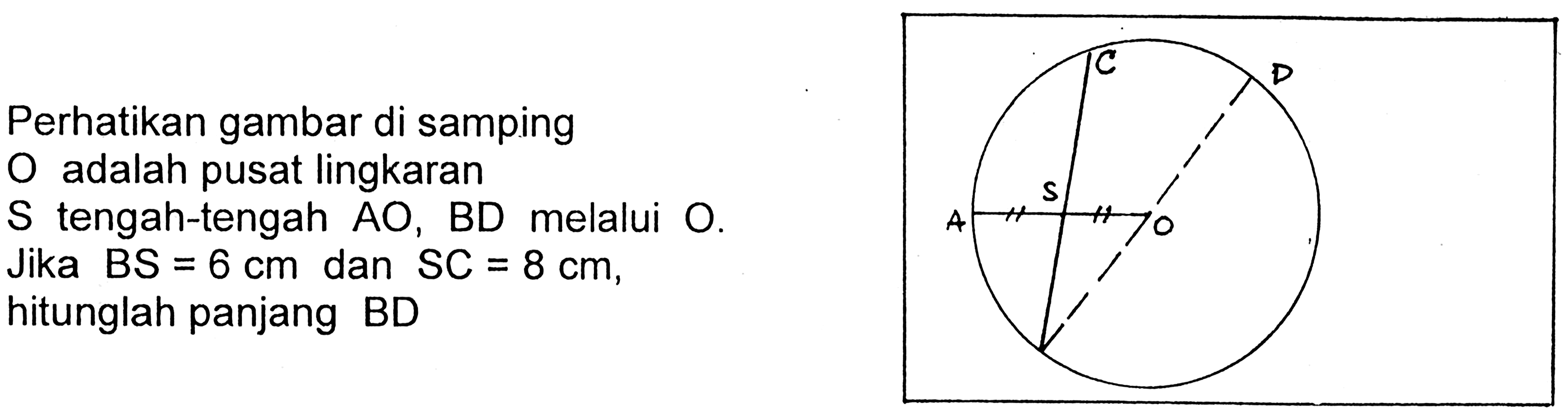 Perhatikan gambar di samping O adalah pusat lingkaran S tengah-tengah AO, BD melalui O. Jika BS=6 cm dan SC=8 cm, hitunglah panjang BD. 