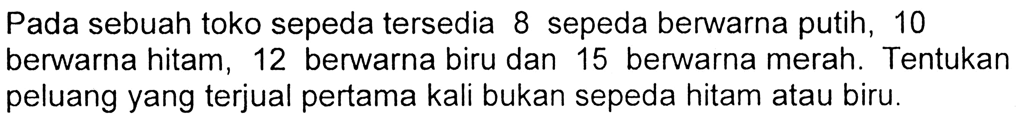 Pada sebuah toko sepeda tersedia 8 sepeda berwarna putih, 10 berwarna hitam, 12 berwarna biru dan 15 berwarna merah. Tentukan peluang yang terjual pertama kali bukan sepeda hitam atau biru.