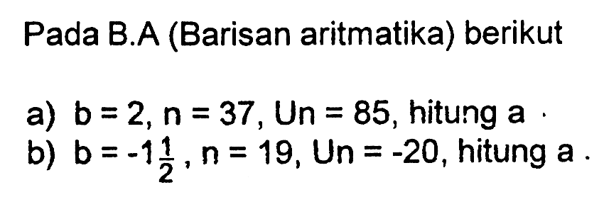 Pada B.A (Barisan aritmatika) berikut a) b = 2,n = 37, Un 85, hitung a. b) b =-1 1/2, n = 19, Un = -20, hitung a