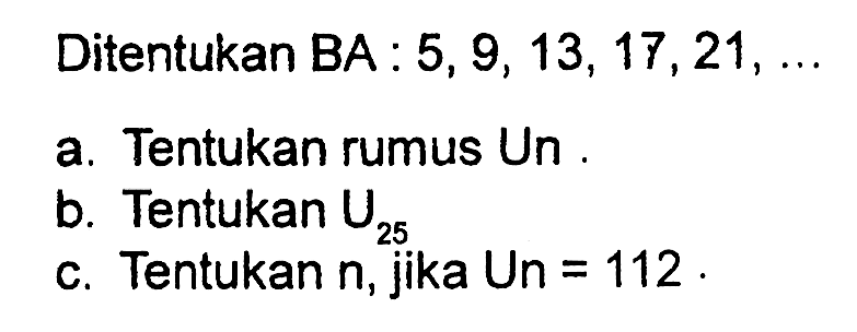 Ditentukan BA : 5, 9, 13, 17, 21, ... 
a. Tentukan rumus Un. 
b. Tentukan U25 
c. Tentukan n, jika Un = 112.