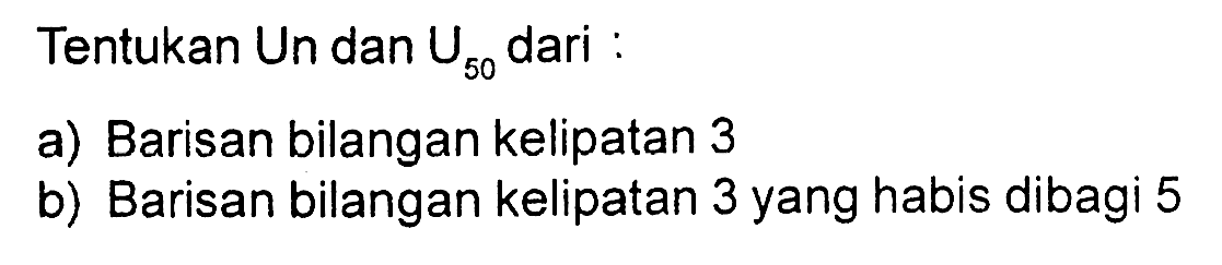 Tentukan Un dan U50 dari : a) Barisan bilangan kelipatan 3 b) Barisan bilangan kelipatan 3 yang habis dibagi 5