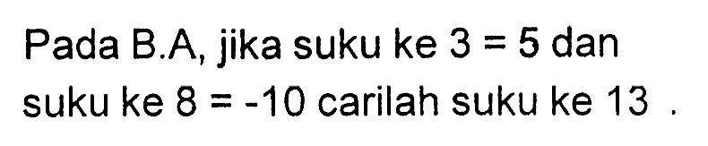 Pada B.A, jika suku ke 3=5 dan suku ke 8=-10 carilah suku ke 13.