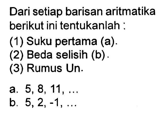 Dari setiap barisan aritmatika berikut ini tentukanlah : (1) Suku pertama (a) (2) Beda selisih (b). (3) Rumus Un. a. 5, 8, 11, .... b. 5, 2, -1, ....