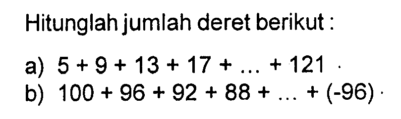 Hitunglah jumlah deret berikut : a) 5 + 9 + 13 + 17 + ... + 121. b) 100 + 96 + 92 + 88 + ... + (-96).