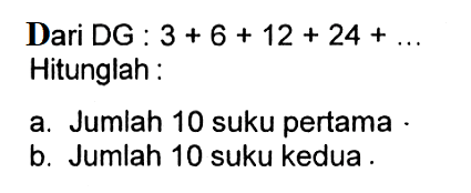 Dari DG : 3 + 6 + 12 + 24 + ... Hitunglah : a. Jumlah 10 suku pertama. b. Jumlah 10 suku kedua.