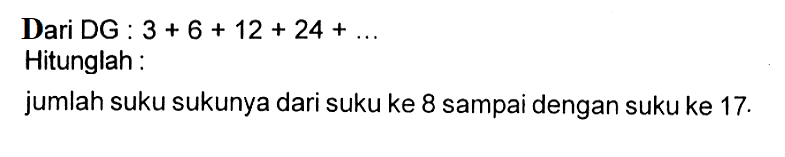 Dari DG : 3 + 6 + 12 + 24 + .... Hitunglah: jumlah suku sukunya dari suku ke 8 sampai dengan suku ke 17.