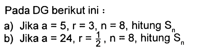 Pada DG berikut ini : a) Jika a=5, r=3, n=8, hitung Sn b) Jika a=24, r=1/2, n=8, hitung Sn